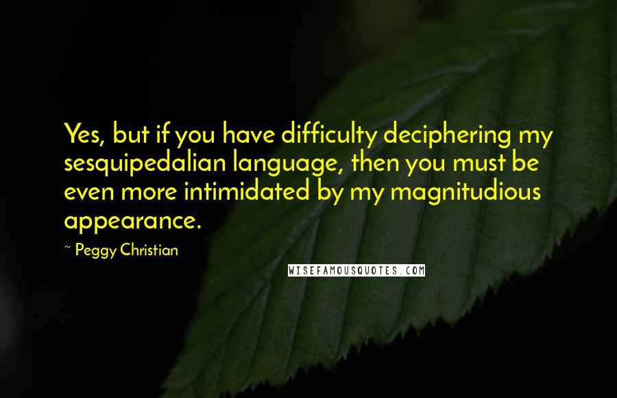 Peggy Christian Quotes: Yes, but if you have difficulty deciphering my sesquipedalian language, then you must be even more intimidated by my magnitudious appearance.