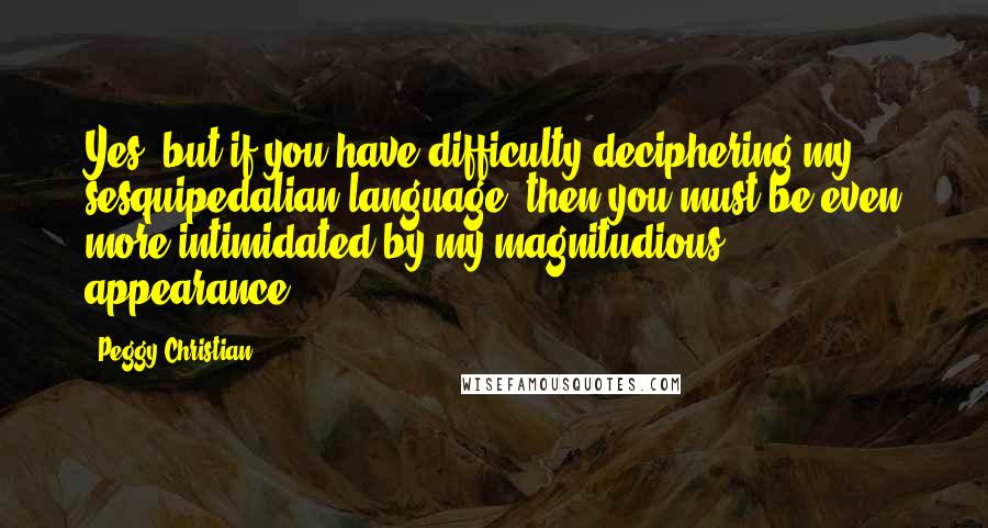 Peggy Christian Quotes: Yes, but if you have difficulty deciphering my sesquipedalian language, then you must be even more intimidated by my magnitudious appearance.