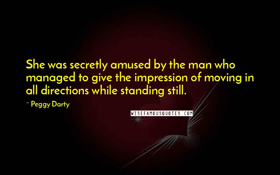 Peggy Darty Quotes: She was secretly amused by the man who managed to give the impression of moving in all directions while standing still.