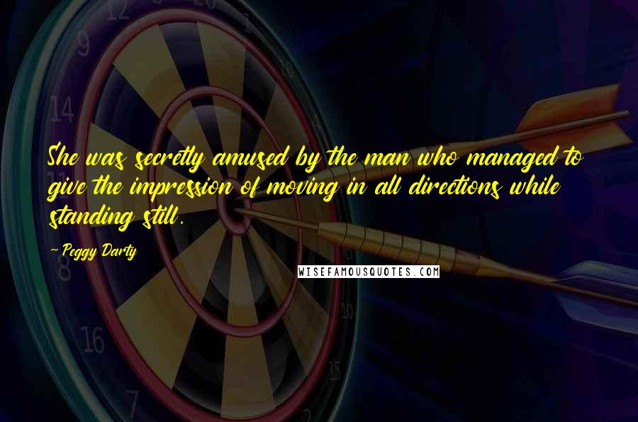 Peggy Darty Quotes: She was secretly amused by the man who managed to give the impression of moving in all directions while standing still.