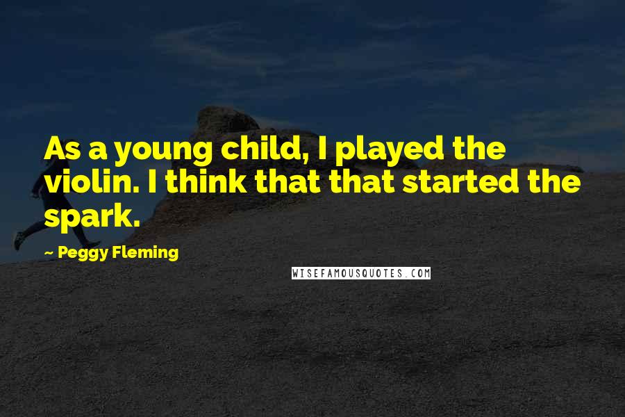 Peggy Fleming Quotes: As a young child, I played the violin. I think that that started the spark.