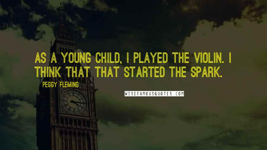 Peggy Fleming Quotes: As a young child, I played the violin. I think that that started the spark.