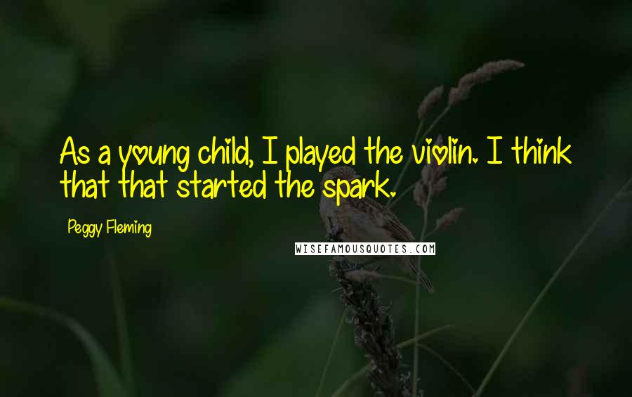 Peggy Fleming Quotes: As a young child, I played the violin. I think that that started the spark.