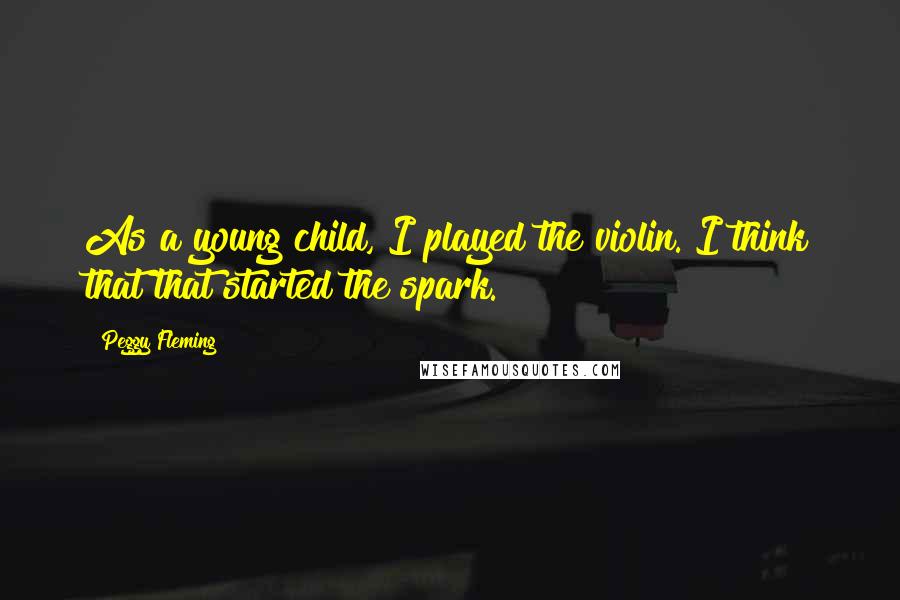 Peggy Fleming Quotes: As a young child, I played the violin. I think that that started the spark.