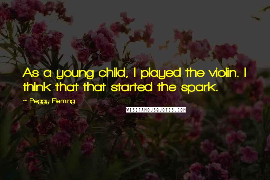 Peggy Fleming Quotes: As a young child, I played the violin. I think that that started the spark.