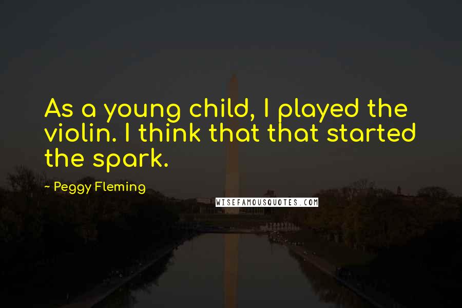 Peggy Fleming Quotes: As a young child, I played the violin. I think that that started the spark.