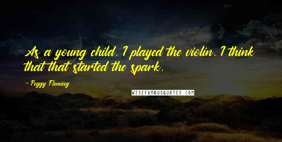 Peggy Fleming Quotes: As a young child, I played the violin. I think that that started the spark.