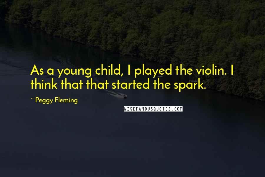 Peggy Fleming Quotes: As a young child, I played the violin. I think that that started the spark.