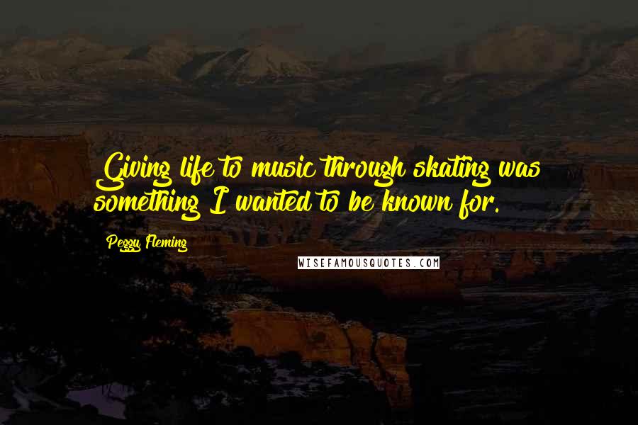 Peggy Fleming Quotes: Giving life to music through skating was something I wanted to be known for.