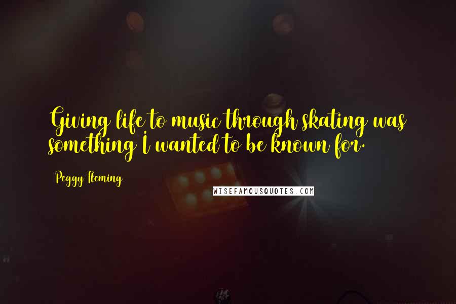 Peggy Fleming Quotes: Giving life to music through skating was something I wanted to be known for.