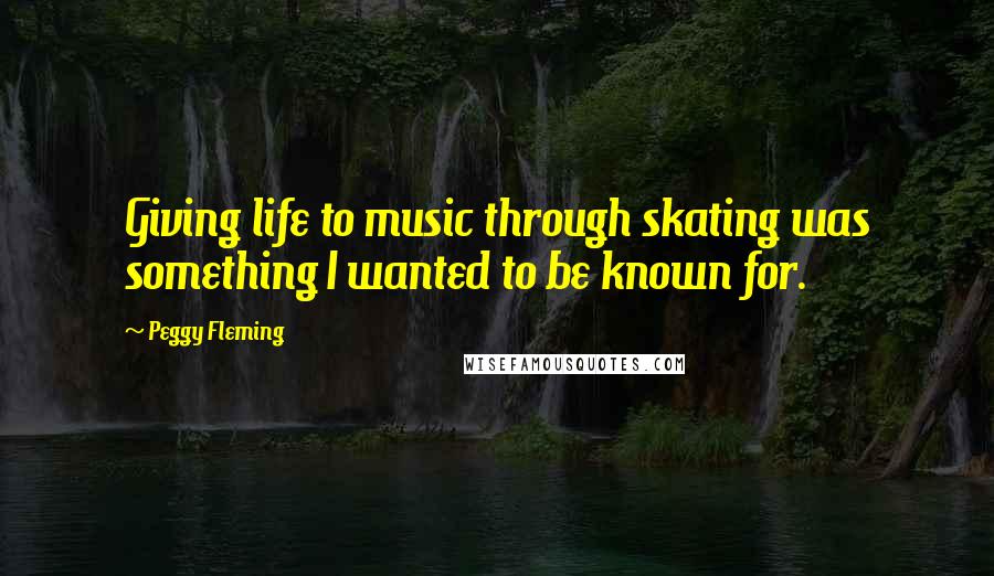 Peggy Fleming Quotes: Giving life to music through skating was something I wanted to be known for.