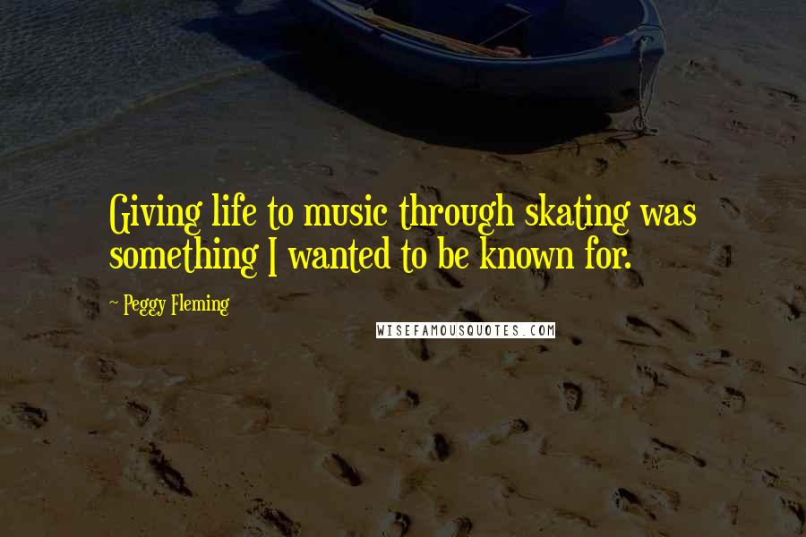 Peggy Fleming Quotes: Giving life to music through skating was something I wanted to be known for.