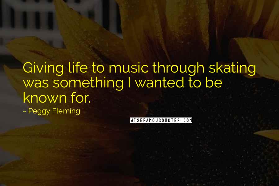 Peggy Fleming Quotes: Giving life to music through skating was something I wanted to be known for.