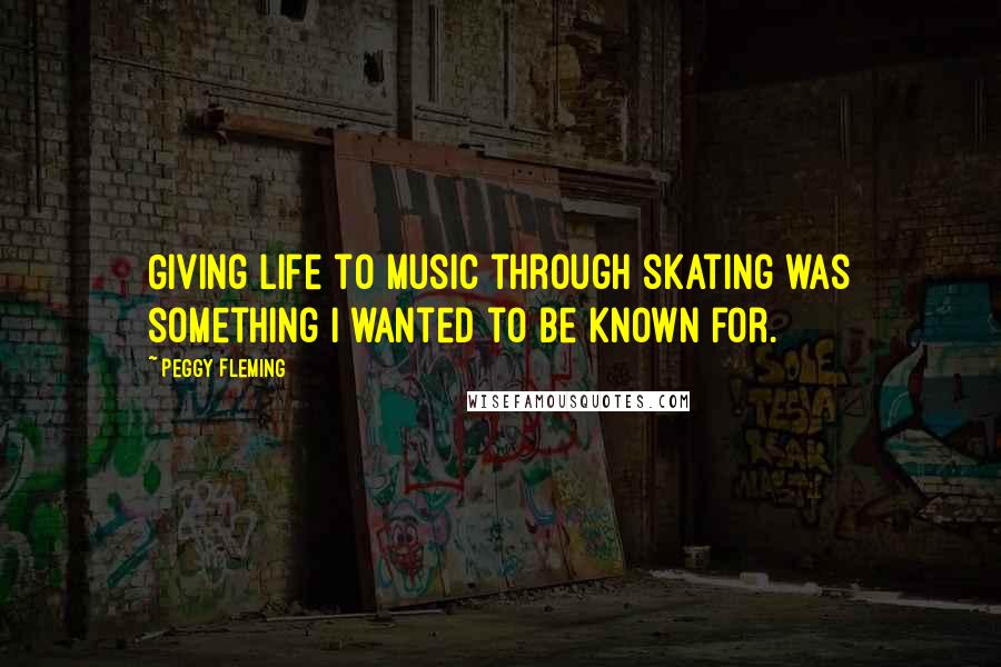 Peggy Fleming Quotes: Giving life to music through skating was something I wanted to be known for.
