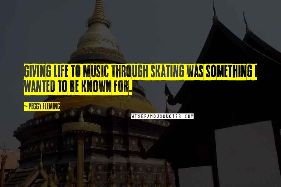Peggy Fleming Quotes: Giving life to music through skating was something I wanted to be known for.