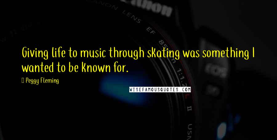 Peggy Fleming Quotes: Giving life to music through skating was something I wanted to be known for.