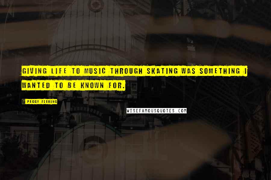 Peggy Fleming Quotes: Giving life to music through skating was something I wanted to be known for.