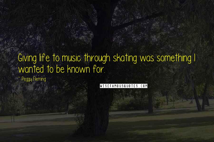 Peggy Fleming Quotes: Giving life to music through skating was something I wanted to be known for.