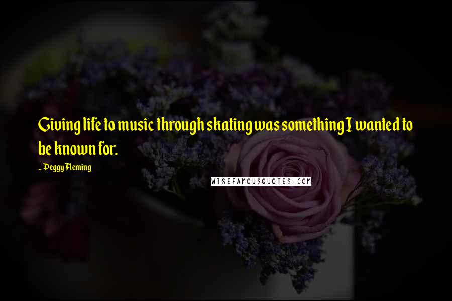 Peggy Fleming Quotes: Giving life to music through skating was something I wanted to be known for.