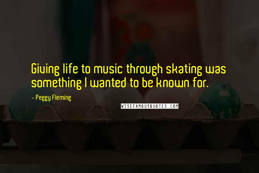 Peggy Fleming Quotes: Giving life to music through skating was something I wanted to be known for.