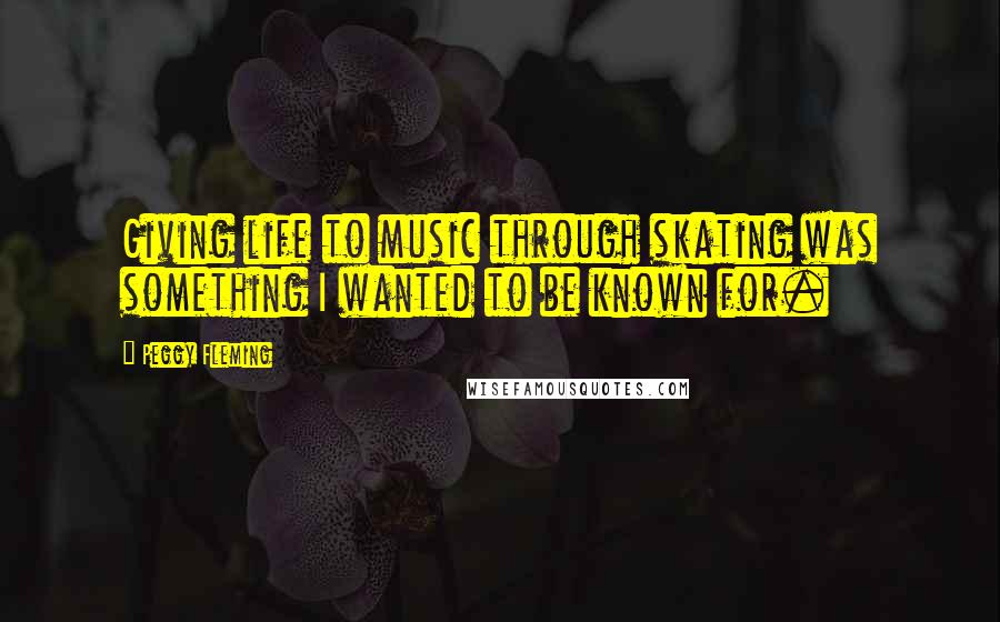 Peggy Fleming Quotes: Giving life to music through skating was something I wanted to be known for.