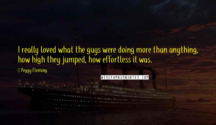 Peggy Fleming Quotes: I really loved what the guys were doing more than anything, how high they jumped, how effortless it was.