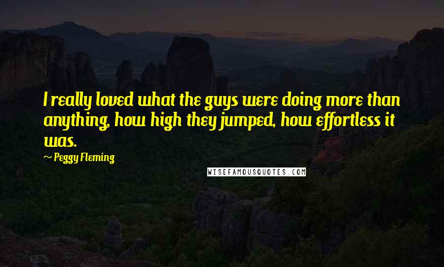 Peggy Fleming Quotes: I really loved what the guys were doing more than anything, how high they jumped, how effortless it was.