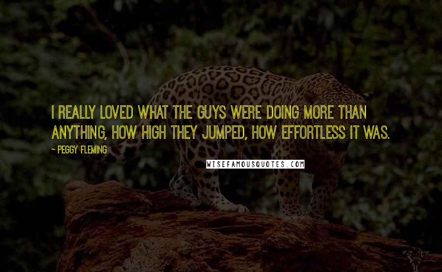 Peggy Fleming Quotes: I really loved what the guys were doing more than anything, how high they jumped, how effortless it was.