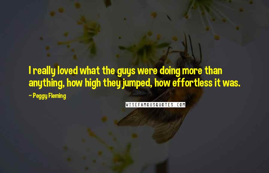 Peggy Fleming Quotes: I really loved what the guys were doing more than anything, how high they jumped, how effortless it was.