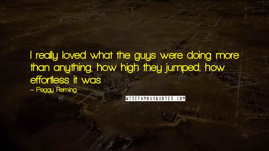 Peggy Fleming Quotes: I really loved what the guys were doing more than anything, how high they jumped, how effortless it was.
