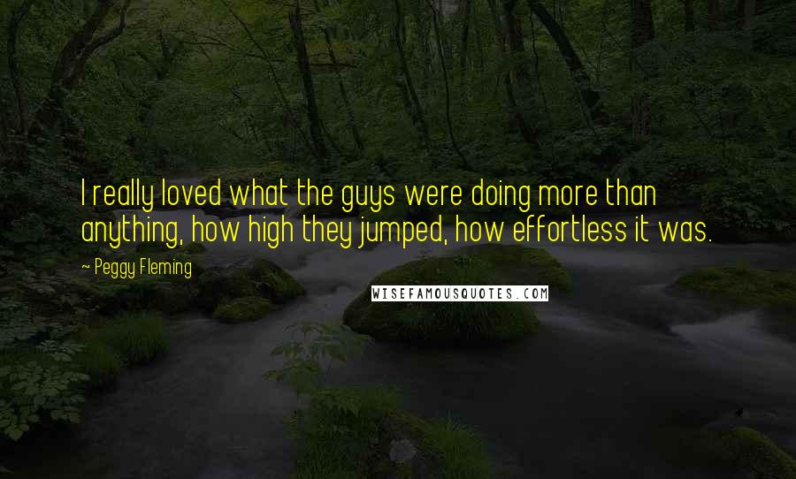 Peggy Fleming Quotes: I really loved what the guys were doing more than anything, how high they jumped, how effortless it was.