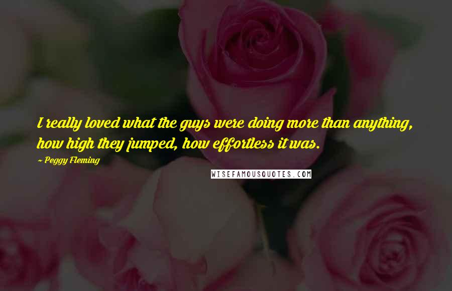 Peggy Fleming Quotes: I really loved what the guys were doing more than anything, how high they jumped, how effortless it was.