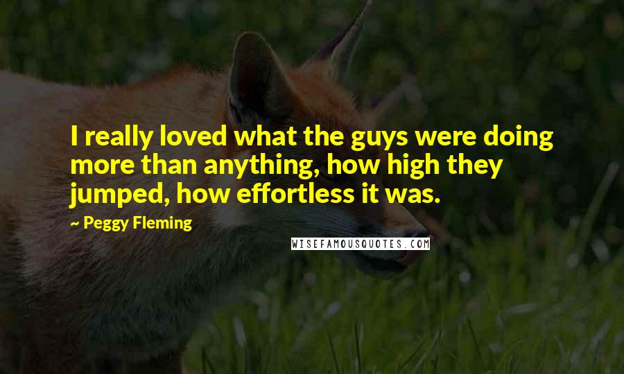 Peggy Fleming Quotes: I really loved what the guys were doing more than anything, how high they jumped, how effortless it was.