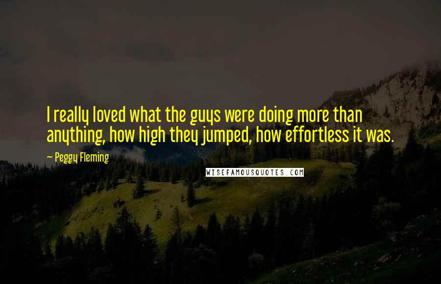 Peggy Fleming Quotes: I really loved what the guys were doing more than anything, how high they jumped, how effortless it was.