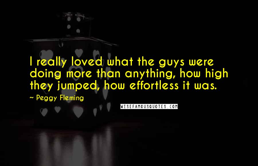 Peggy Fleming Quotes: I really loved what the guys were doing more than anything, how high they jumped, how effortless it was.