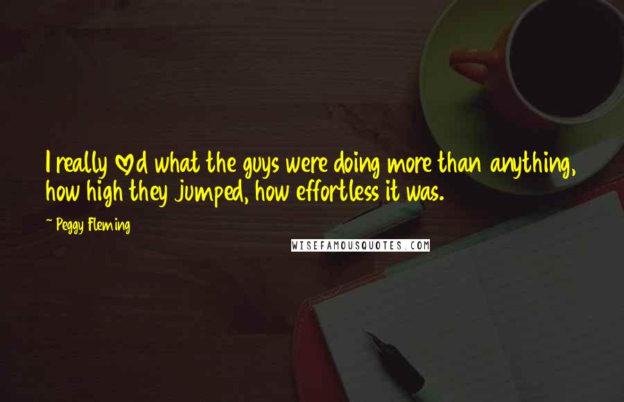 Peggy Fleming Quotes: I really loved what the guys were doing more than anything, how high they jumped, how effortless it was.