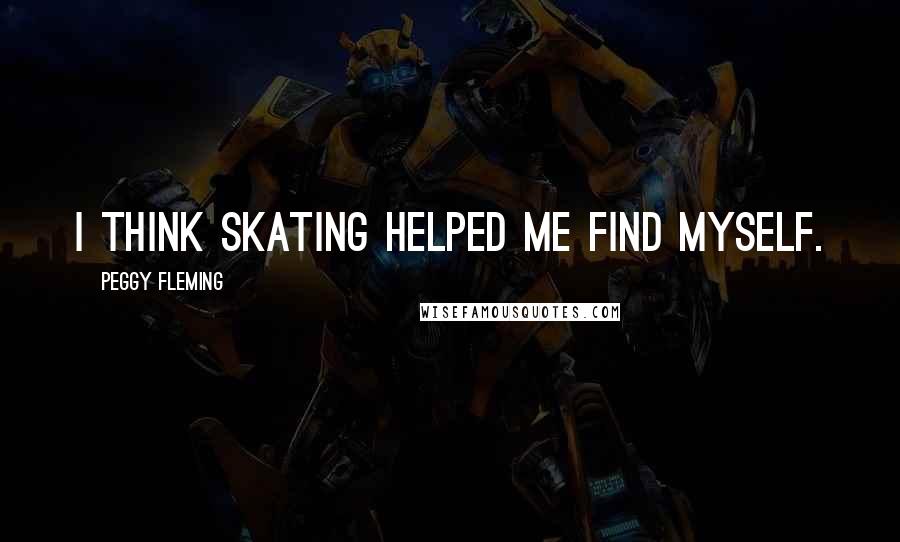 Peggy Fleming Quotes: I think skating helped me find myself.