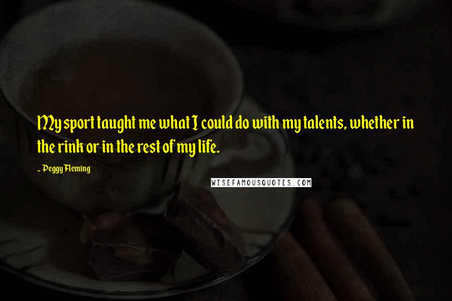 Peggy Fleming Quotes: My sport taught me what I could do with my talents, whether in the rink or in the rest of my life.