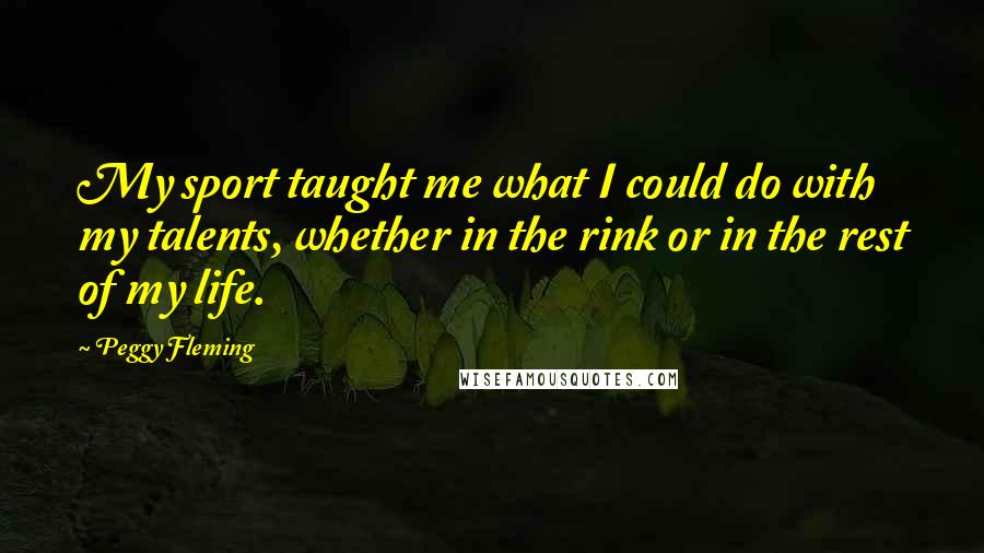 Peggy Fleming Quotes: My sport taught me what I could do with my talents, whether in the rink or in the rest of my life.
