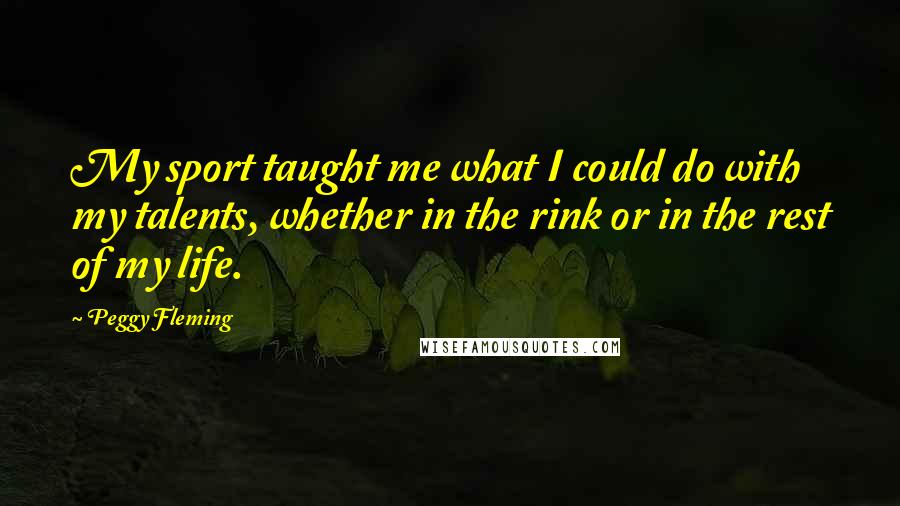 Peggy Fleming Quotes: My sport taught me what I could do with my talents, whether in the rink or in the rest of my life.