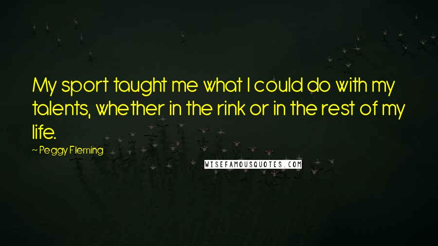 Peggy Fleming Quotes: My sport taught me what I could do with my talents, whether in the rink or in the rest of my life.