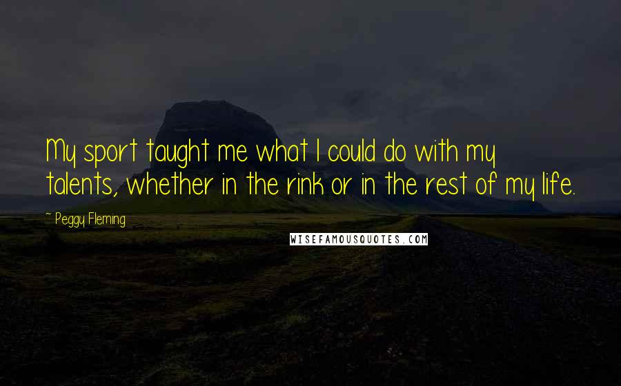 Peggy Fleming Quotes: My sport taught me what I could do with my talents, whether in the rink or in the rest of my life.