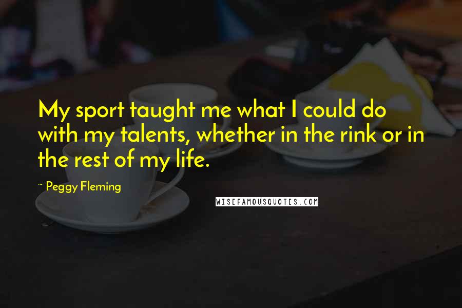 Peggy Fleming Quotes: My sport taught me what I could do with my talents, whether in the rink or in the rest of my life.