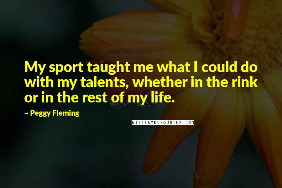Peggy Fleming Quotes: My sport taught me what I could do with my talents, whether in the rink or in the rest of my life.
