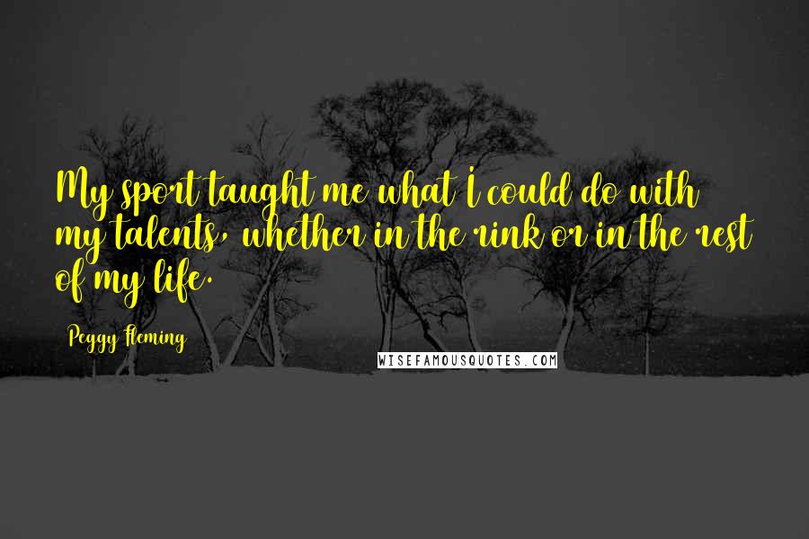 Peggy Fleming Quotes: My sport taught me what I could do with my talents, whether in the rink or in the rest of my life.