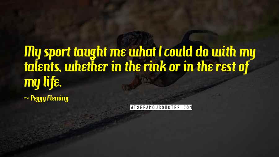 Peggy Fleming Quotes: My sport taught me what I could do with my talents, whether in the rink or in the rest of my life.