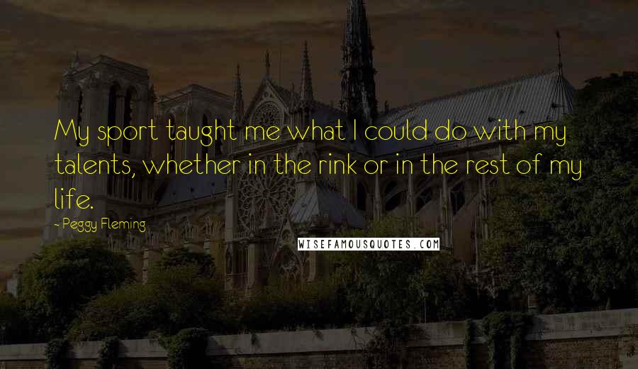 Peggy Fleming Quotes: My sport taught me what I could do with my talents, whether in the rink or in the rest of my life.