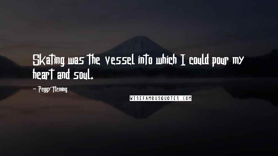 Peggy Fleming Quotes: Skating was the vessel into which I could pour my heart and soul.