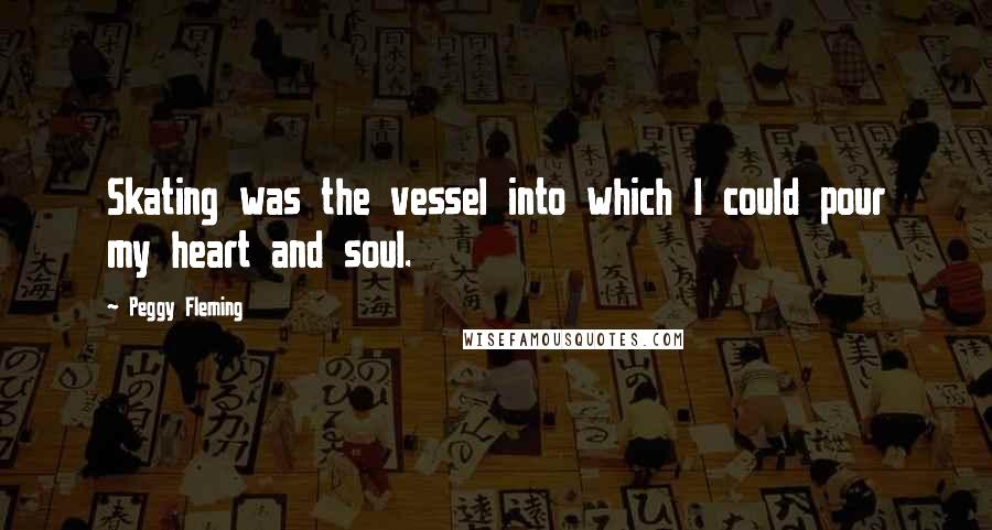 Peggy Fleming Quotes: Skating was the vessel into which I could pour my heart and soul.