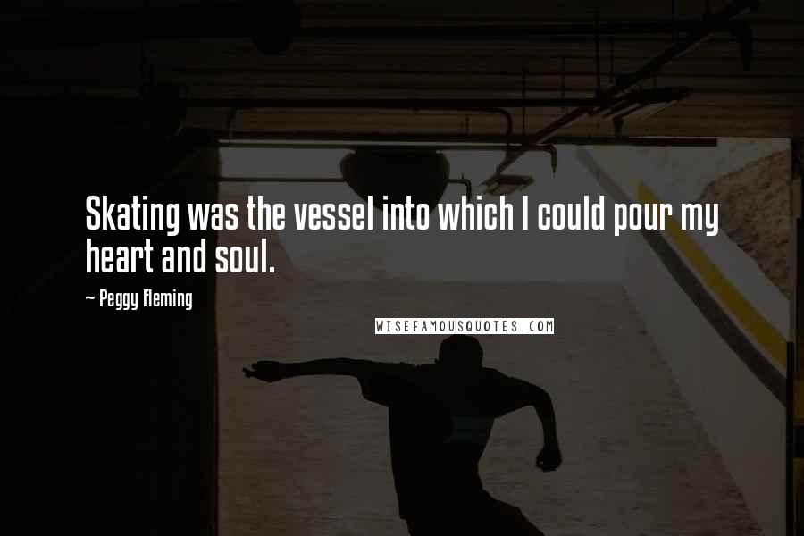 Peggy Fleming Quotes: Skating was the vessel into which I could pour my heart and soul.